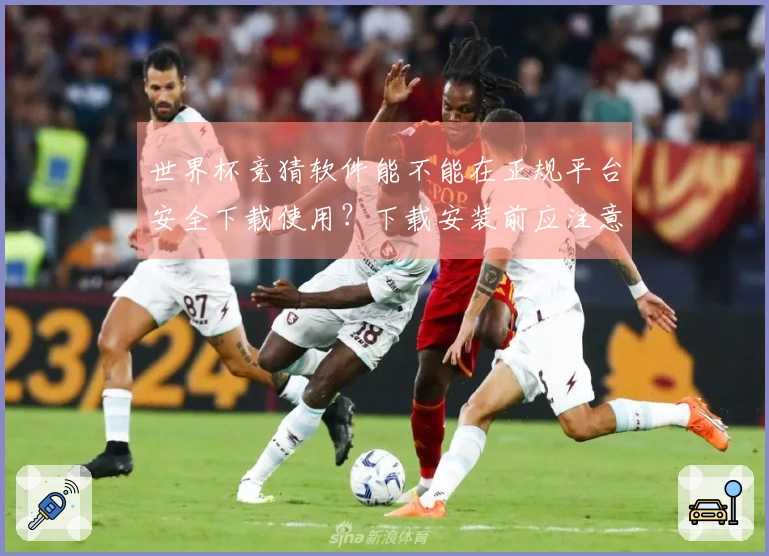 世界杯竞猜软件能不能在正规平台安全下载使用？下载安装前应注意什么