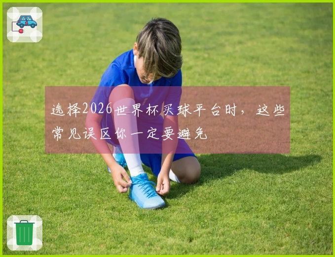 选择2026世界杯买球平台时，这些常见误区你一定要避免