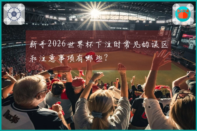 新手2026世界杯下注时常见的误区和注意事项有哪些？