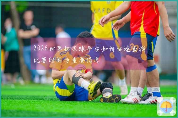 2026世界杯买球平台如何快速查找比赛时间与重要信息
