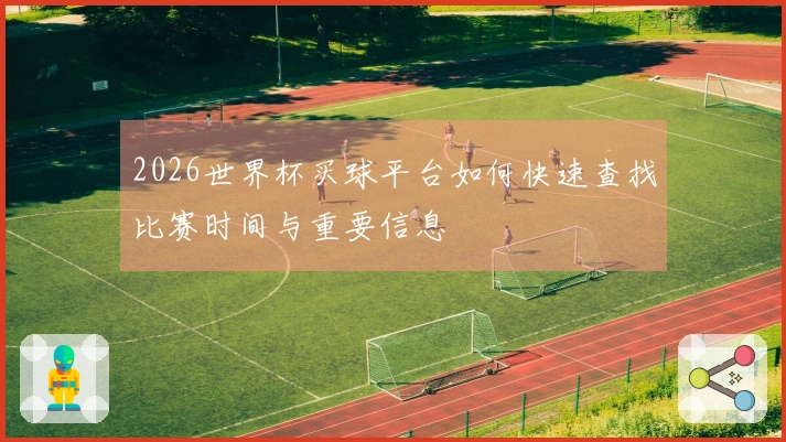 2026世界杯买球平台如何快速查找比赛时间与重要信息