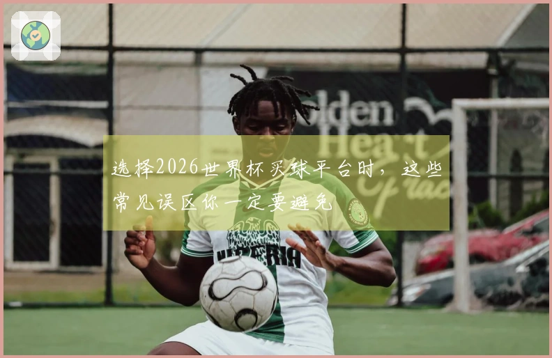 选择2026世界杯买球平台时，这些常见误区你一定要避免