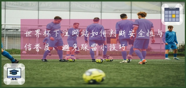 世界杯下注网站如何判断安全性与信誉度，避免踩雷小技巧