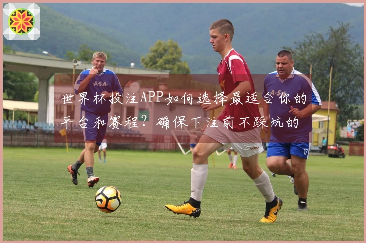 世界杯投注APP如何选择最适合你的平台和赛程？确保下注前不踩坑的方法解析