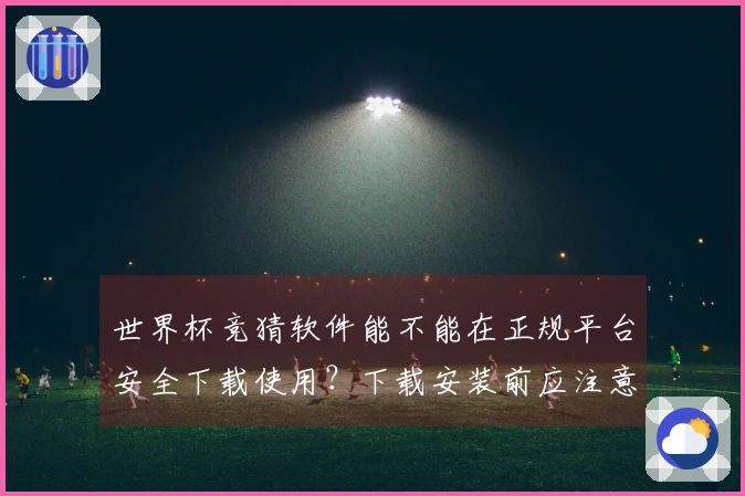 世界杯竞猜软件能不能在正规平台安全下载使用？下载安装前应注意什么